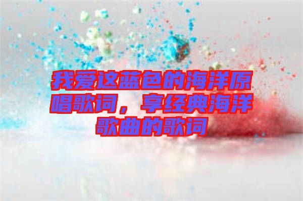 我愛這藍色的海洋原唱歌詞，享經典海洋歌曲的歌詞