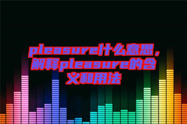 pleasure什么意思，解釋pleasure的含義和用法