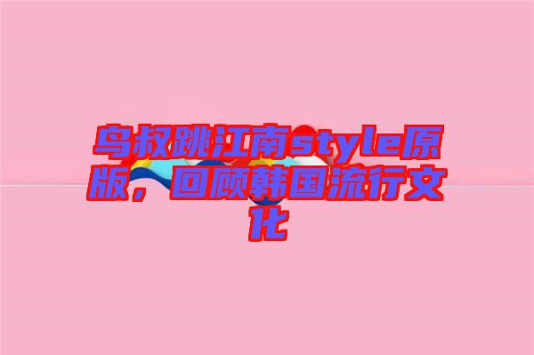 鳥叔跳江南style原版，回顧韓國流行文化