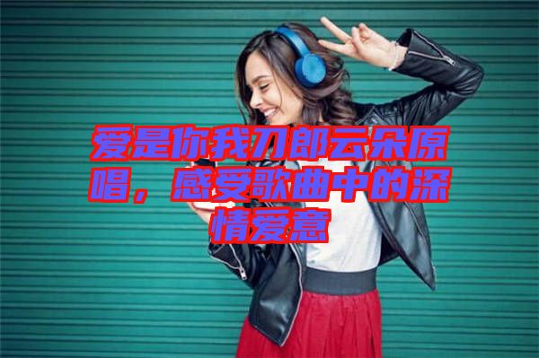 愛是你我刀郎云朵原唱，感受歌曲中的深情愛意