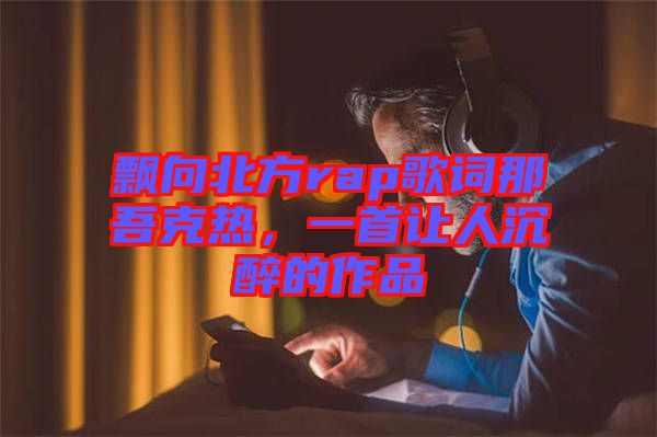 飄向北方rap歌詞那吾克熱，一首讓人沉醉的作品