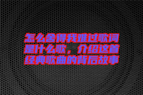 怎么舍得我難過歌詞是什么歌，介紹這首經(jīng)典歌曲的背后故事