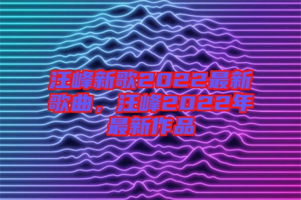 汪峰新歌2022最新歌曲，汪峰2022年最新作品