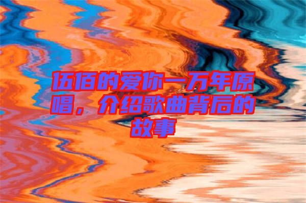 伍佰的愛你一萬年原唱，介紹歌曲背后的故事