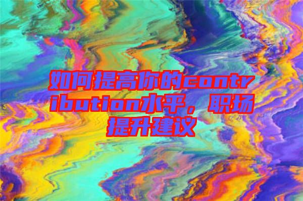 如何提高你的contribution水平，職場提升建議