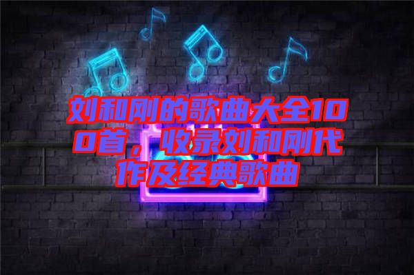 劉和剛的歌曲大全100首，收錄劉和剛代作及經(jīng)典歌曲