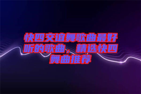 快四交誼舞歌曲最好聽(tīng)的歌曲，精選快四舞曲推薦