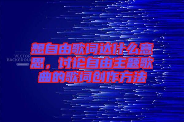 想自由歌詞達(dá)什么意思，討論自由主題歌曲的歌詞創(chuàng)作方法