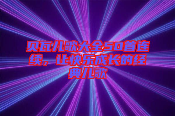 貝瓦兒歌大全50首連續，讓快樂成長的經典兒歌