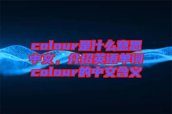 colour是什么意思中文，介紹英語單詞colour的中文含義