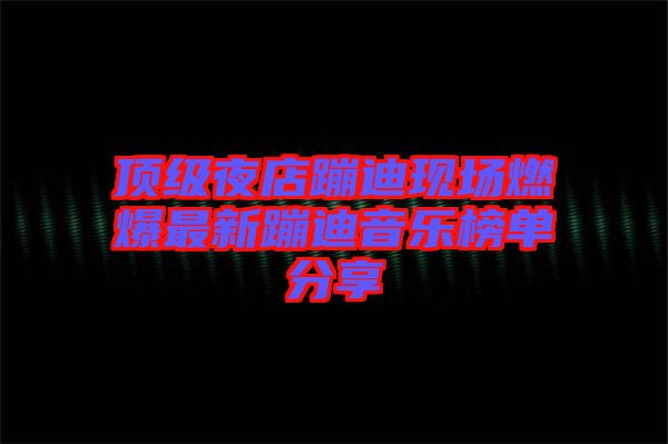 頂級(jí)夜店蹦迪現(xiàn)場(chǎng)燃爆最新蹦迪音樂(lè)榜單分享