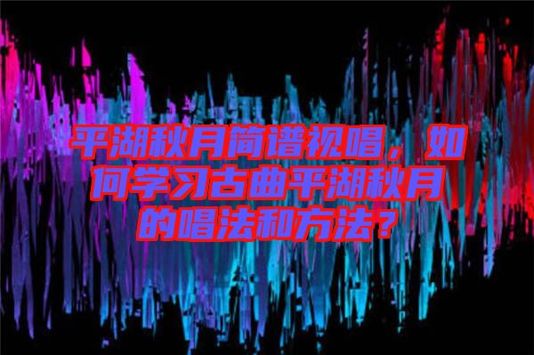 平湖秋月簡譜視唱，如何學習古曲平湖秋月的唱法和方法？