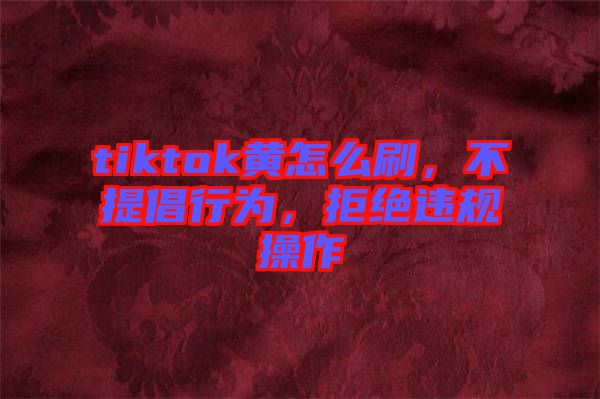 tiktok黃怎么刷，不提倡行為，拒絕違規(guī)操作