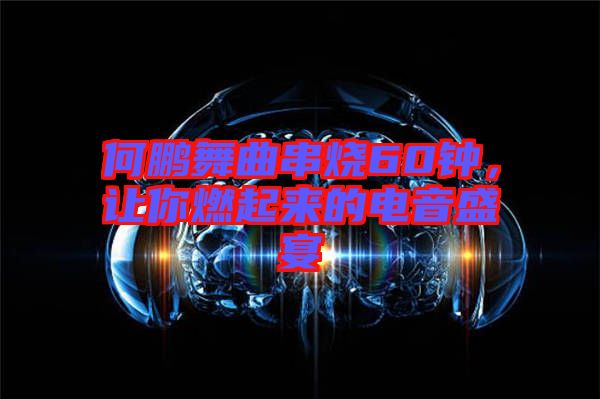 何鵬舞曲串燒60鐘，讓你燃起來的電音盛宴