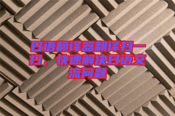 日語翻譯器翻譯掃一掃，快速解決日語交流問題