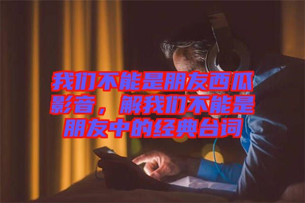 我們不能是朋友西瓜影音，解我們不能是朋友中的經(jīng)典臺詞