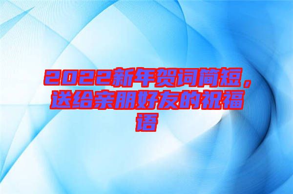 2022新年賀詞簡短，送給親朋好友的祝福語