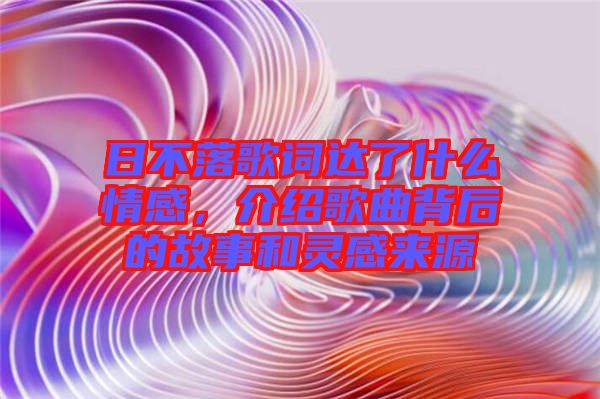 日不落歌詞達了什么情感，介紹歌曲背后的故事和靈感來源