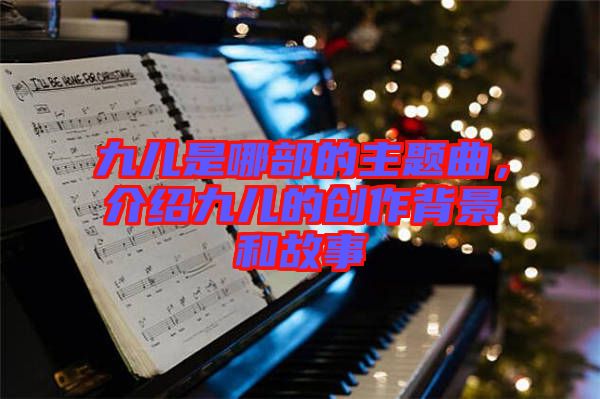 九兒是哪部的主題曲，介紹九兒的創作背景和故事