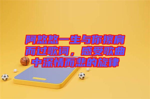 阿悠悠一生與你擦肩而過歌詞，感受歌曲中深情而悲的旋律