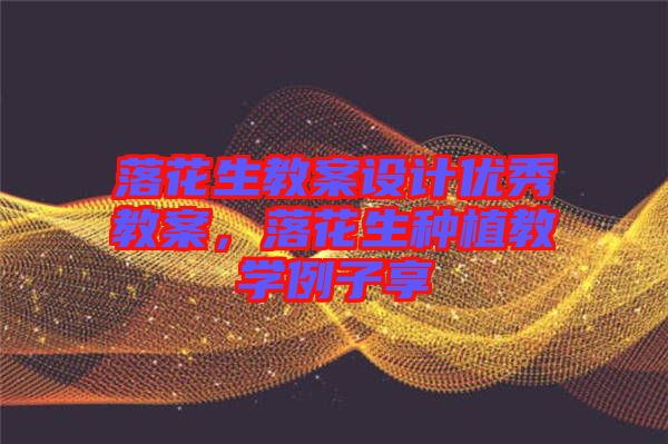 落花生教案設計優秀教案，落花生種植教學例子享