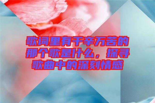 歌詞里有千辛萬苦的那個歌是什么，探尋歌曲中的深刻情感