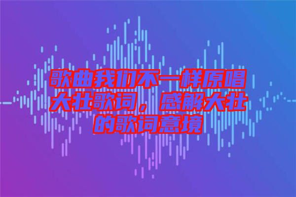 歌曲我們不一樣原唱大壯歌詞，感解大壯的歌詞意境