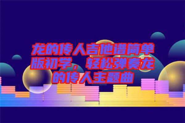 龍的傳人吉他譜簡單版初學，輕松彈奏龍的傳人主題曲