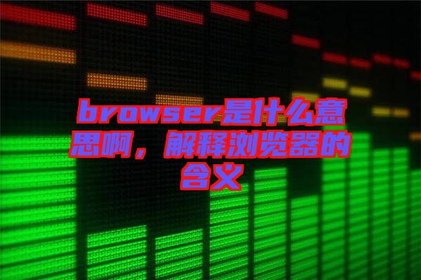 browser是什么意思啊，解釋瀏覽器的含義