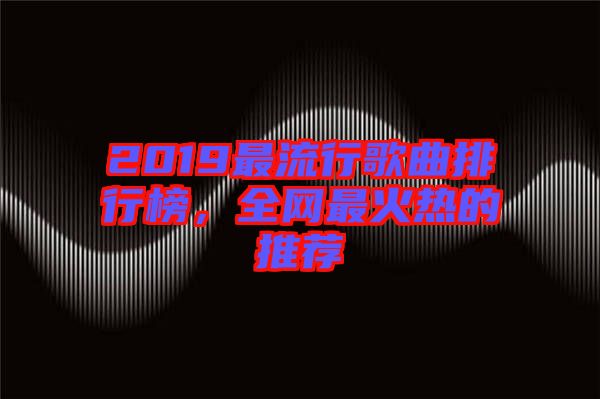 2019最流行歌曲排行榜，全網最火熱的推薦