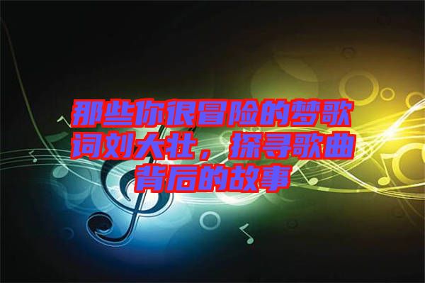 那些你很冒險的夢歌詞劉大壯，探尋歌曲背后的故事