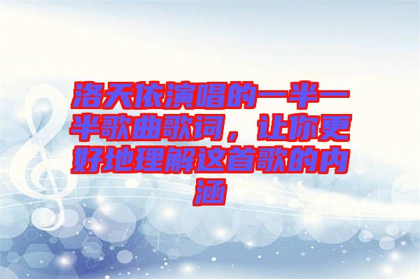 洛天依演唱的一半一半歌曲歌詞，讓你更好地理解這首歌的內涵