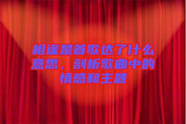 相逢是首歌達了什么意思，剖析歌曲中的情感和主題