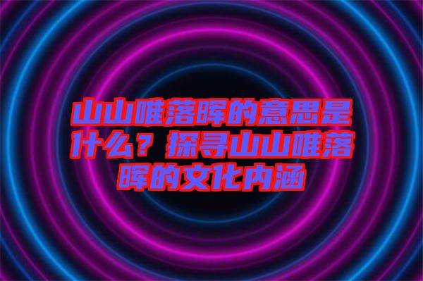 山山唯落暉的意思是什么？探尋山山唯落暉的文化內涵