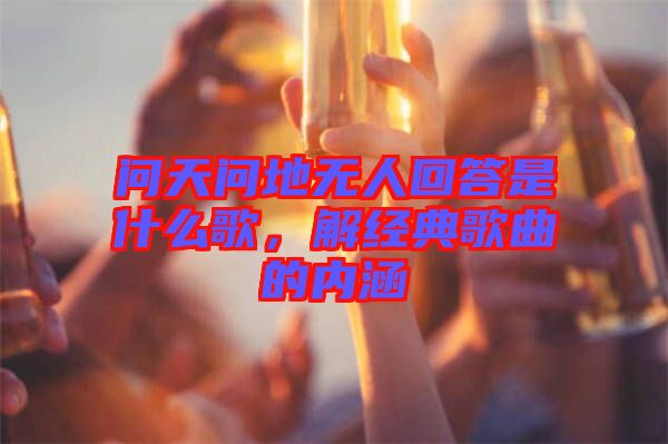 問天問地無人回答是什么歌，解經典歌曲的內涵