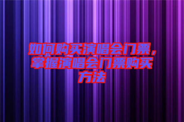 如何購買演唱會門票，掌握演唱會門票購買方法