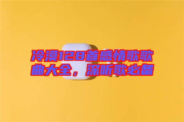 冷漠128首感情歌歌曲大全，深聽歌必備