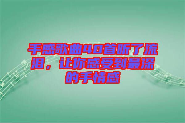 手感歌曲40首聽了流淚，讓你感受到最深的手情感