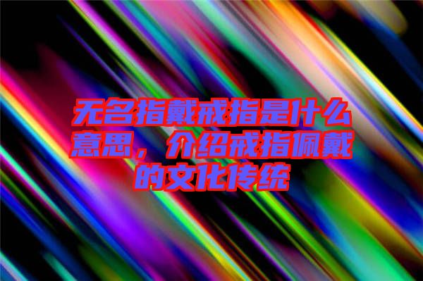 無名指戴戒指是什么意思，介紹戒指佩戴的文化傳統(tǒng)