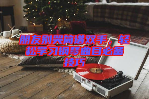 朋友別哭簡譜雙手，輕松學習鋼琴曲目必備技巧