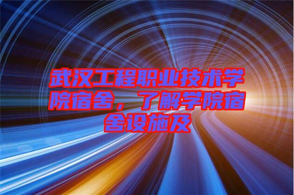 武漢工程職業技術學院宿舍，了解學院宿舍設施及