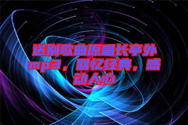 送別歌曲原唱長(zhǎng)亭外mp3，回憶經(jīng)典，感動(dòng)人心