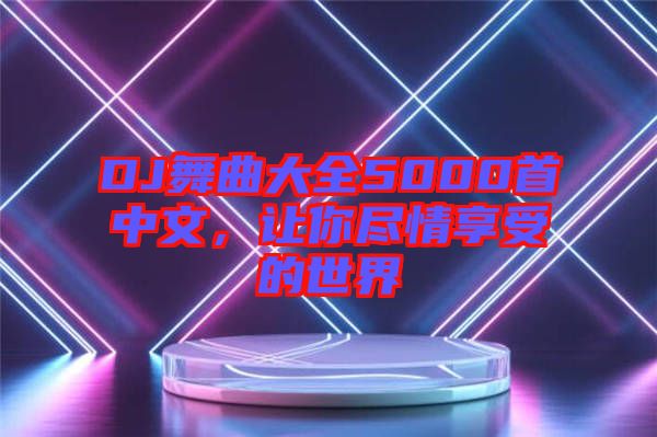 DJ舞曲大全5000首中文，讓你盡情享受的世界