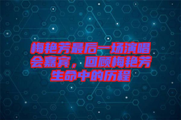 梅艷芳最后一場演唱會嘉賓，回顧梅艷芳生命中的歷程