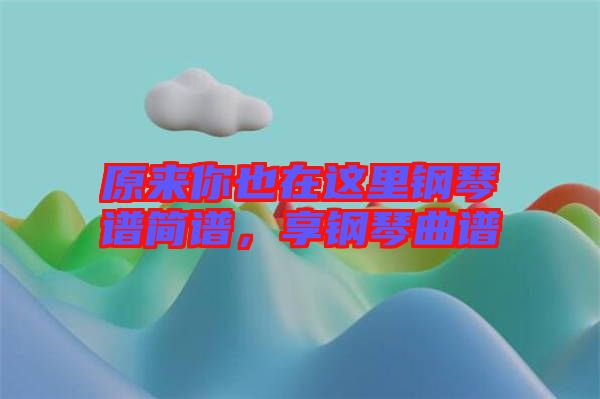 原來你也在這里鋼琴譜簡譜，享鋼琴曲譜