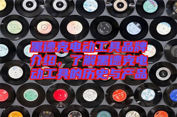 黑德克電動工具品牌介紹，了解黑德克電動工具的歷史與產品