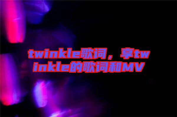 twinkle歌詞，享twinkle的歌詞和MV