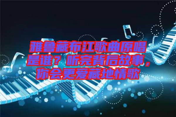 雅魯藏布江歌曲原唱是誰？聽完背后故事，你會更愛藏地情歌