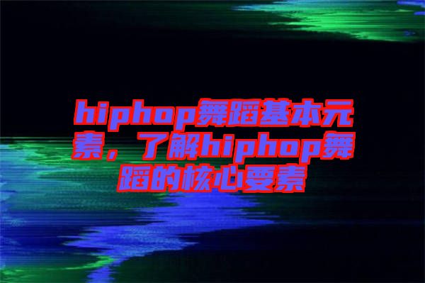 hiphop舞蹈基本元素，了解hiphop舞蹈的核心要素