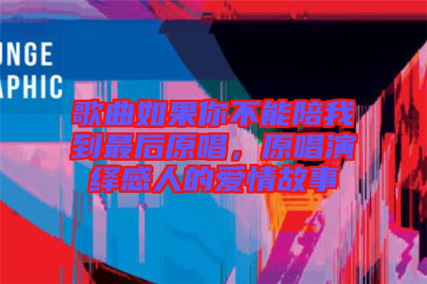 歌曲如果你不能陪我到最后原唱，原唱演繹感人的愛情故事